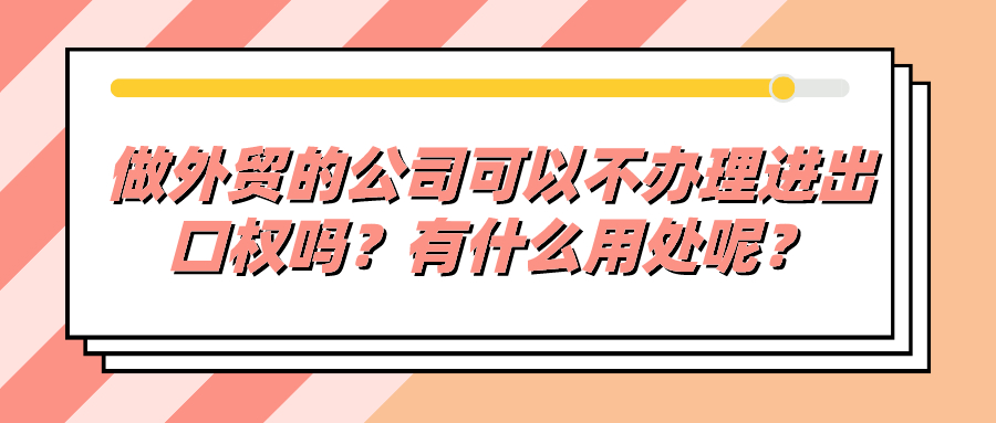 做外貿的公司可以不辦理進出口權嗎？有什么用處呢？
